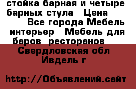 стойка барная и четыре барных стула › Цена ­ 20 000 - Все города Мебель, интерьер » Мебель для баров, ресторанов   . Свердловская обл.,Ивдель г.